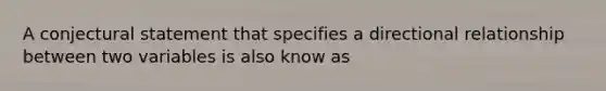 A conjectural statement that specifies a directional relationship between two variables is also know as