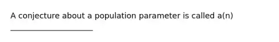 A conjecture about a population parameter is called a(n) _____________________