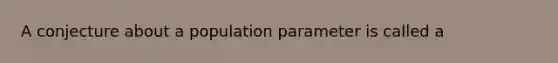 A conjecture about a population parameter is called a