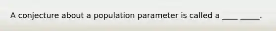 A conjecture about a population parameter is called a ____ _____.