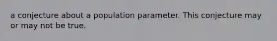 a conjecture about a population parameter. This conjecture may or may not be true.