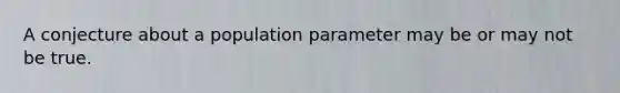 A conjecture about a population para<a href='https://www.questionai.com/knowledge/kd73UVSayN-meter-m' class='anchor-knowledge'>meter m</a>ay be or may not be true.