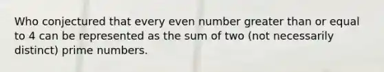 Who conjectured that every <a href='https://www.questionai.com/knowledge/ki4hctpp5V-even-number' class='anchor-knowledge'>even number</a> <a href='https://www.questionai.com/knowledge/kNDE5ipeE2-greater-than-or-equal-to' class='anchor-knowledge'>greater than or equal to</a> 4 can be represented as the sum of two (not necessarily distinct) <a href='https://www.questionai.com/knowledge/kQhBxUUGw9-prime-number' class='anchor-knowledge'>prime number</a>s.