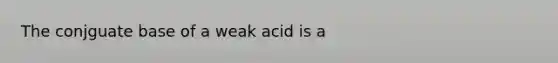 The conjguate base of a weak acid is a