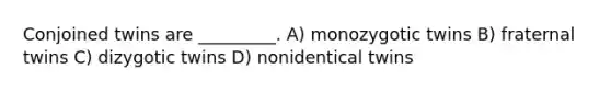 Conjoined twins are _________. A) monozygotic twins B) fraternal twins C) dizygotic twins D) nonidentical twins