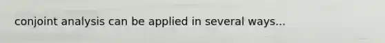 conjoint analysis can be applied in several ways...