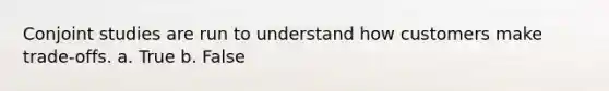 Conjoint studies are run to understand how customers make trade-offs. a. True b. False