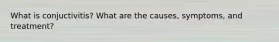 What is conjuctivitis? What are the causes, symptoms, and treatment?