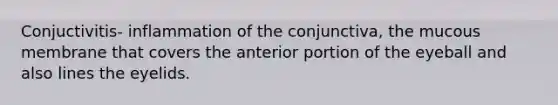 Conjuctivitis- inflammation of the conjunctiva, the mucous membrane that covers the anterior portion of the eyeball and also lines the eyelids.