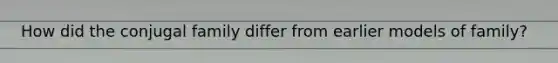 How did the conjugal family differ from earlier models of family?