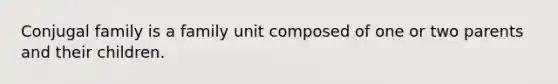 Conjugal family is a family unit composed of one or two parents and their children.