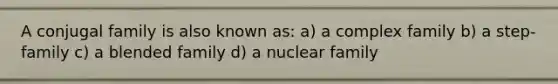 A conjugal family is also known as: a) a complex family b) a step-family c) a blended family d) a nuclear family