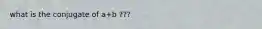 what is the conjugate of a+b ???