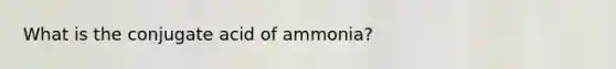 What is the conjugate acid of ammonia?