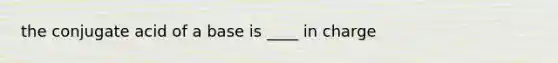 the conjugate acid of a base is ____ in charge