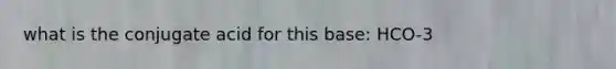 what is the conjugate acid for this base: HCO-3