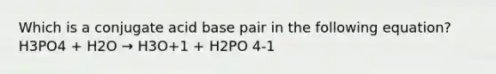 Which is a conjugate acid base pair in the following equation? H3PO4 + H2O → H3O+1 + H2PO 4-1