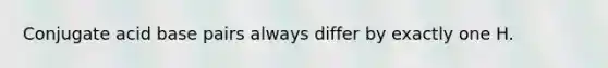 Conjugate acid base pairs always differ by exactly one H.