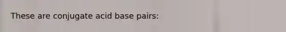 These are conjugate acid base pairs: