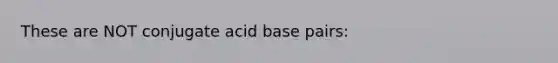 These are NOT conjugate acid base pairs: