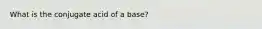 What is the conjugate acid of a base?