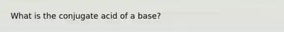 What is the conjugate acid of a base?