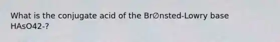 What is the conjugate acid of the Br∅nsted-Lowry base HAsO42-?