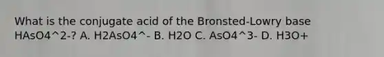 What is the conjugate acid of the Bronsted-Lowry base HAsO4^2-? A. H2AsO4^- B. H2O C. AsO4^3- D. H3O+