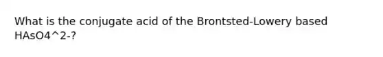 What is the conjugate acid of the Brontsted-Lowery based HAsO4^2-?