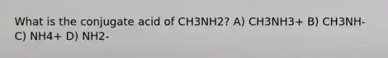 What is the conjugate acid of CH3NH2? A) CH3NH3+ B) CH3NH- C) NH4+ D) NH2-