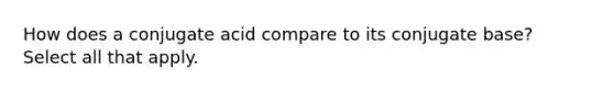 How does a conjugate acid compare to its conjugate base? Select all that apply.