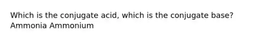 Which is the conjugate acid, which is the conjugate base? Ammonia Ammonium