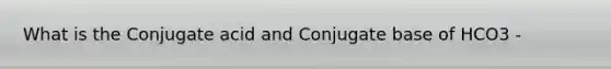 What is the Conjugate acid and Conjugate base of HCO3 -