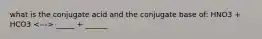 what is the conjugate acid and the conjugate base of: HNO3 + HCO3 _____ + ______