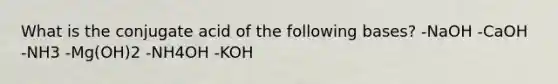 What is the conjugate acid of the following bases? -NaOH -CaOH -NH3 -Mg(OH)2 -NH4OH -KOH