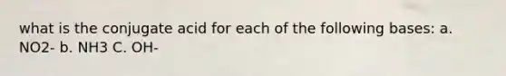 what is the conjugate acid for each of the following bases: a. NO2- b. NH3 C. OH-