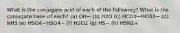 What is the conjugate acid of each of the following? What is the conjugate base of each? (a) OH− (b) H2O (c) HCO3−HCO3− (d) NH3 (e) HSO4−HSO4− (f) H2O2 (g) HS− (h) H5N2+