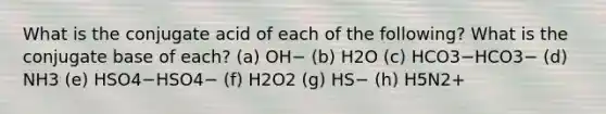 What is the conjugate acid of each of the following? What is the conjugate base of each? (a) OH− (b) H2O (c) HCO3−HCO3− (d) NH3 (e) HSO4−HSO4− (f) H2O2 (g) HS− (h) H5N2+