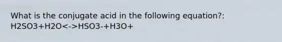 What is the conjugate acid in the following equation?: H2SO3+H2O HSO3-+H3O+