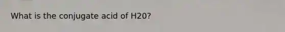 What is the conjugate acid of H20?