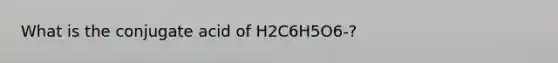 What is the conjugate acid of H2C6H5O6-?