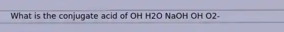 What is the conjugate acid of OH H2O NaOH OH O2-