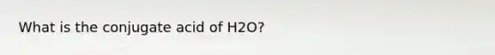 What is the conjugate acid of H2O?