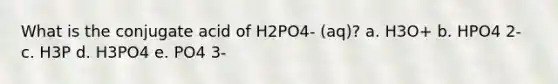 What is the conjugate acid of H2PO4- (aq)? a. H3O+ b. HPO4 2- c. H3P d. H3PO4 e. PO4 3-