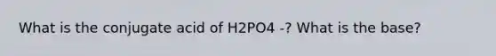 What is the conjugate acid of H2PO4 -? What is the base?