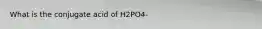 What is the conjugate acid of H2PO4-