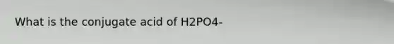 What is the conjugate acid of H2PO4-