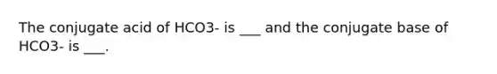 The conjugate acid of HCO3- is ___ and the conjugate base of HCO3- is ___.