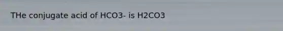 THe conjugate acid of HCO3- is H2CO3