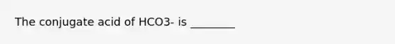 The conjugate acid of HCO3- is ________